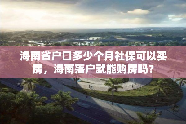 海南省户口多少个月社保可以买房，海南落户就能购房吗？