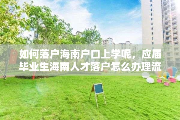 如何落户海南户口上学呢，应届毕业生海南人才落户怎么办理流程？