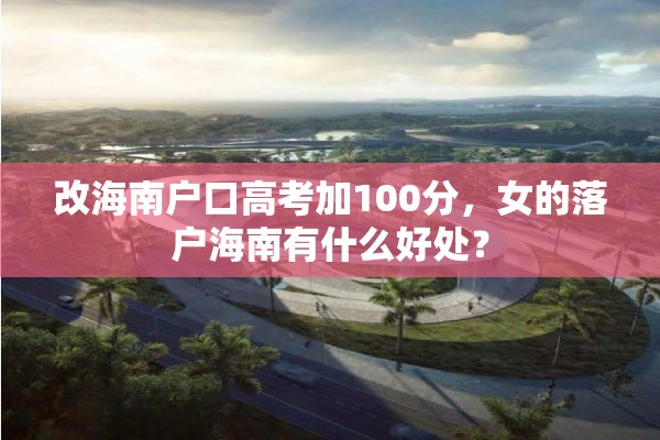 改海南户口高考加100分，女的落户海南有什么好处？