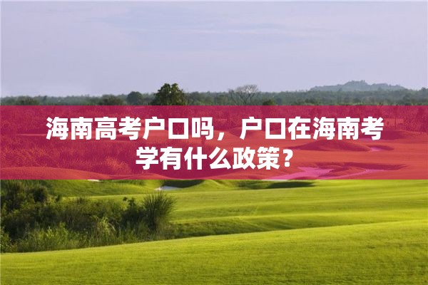 海南高考户口吗，户口在海南考学有什么政策？