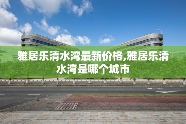 雅居乐清水湾最新价格,雅居乐清水湾是哪个城市