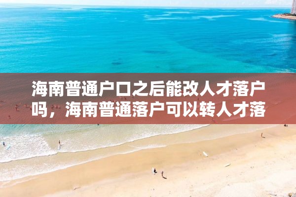 海南普通户口之后能改人才落户吗，海南普通落户可以转人才落户吗？