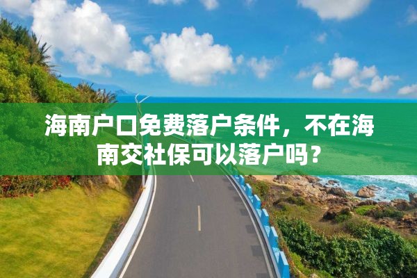 海南户口免费落户条件，不在海南交社保可以落户吗？