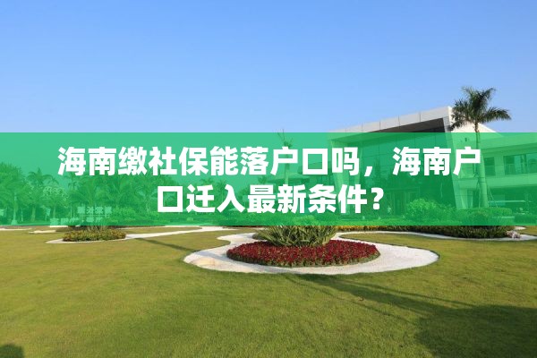 海南缴社保能落户口吗，海南户口迁入最新条件？