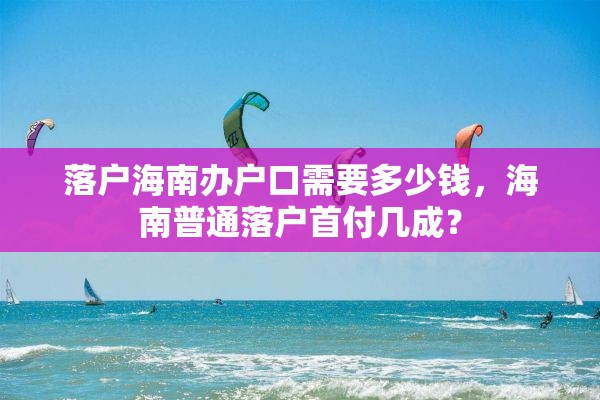 落户海南办户口需要多少钱，海南普通落户首付几成？