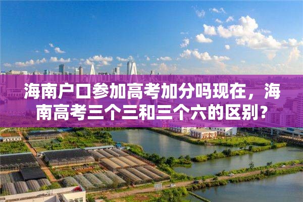 海南户口参加高考加分吗现在，海南高考三个三和三个六的区别？