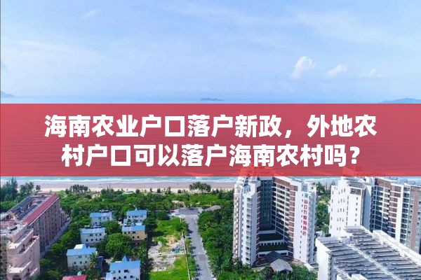 海南农业户口落户新政，外地农村户口可以落户海南农村吗？