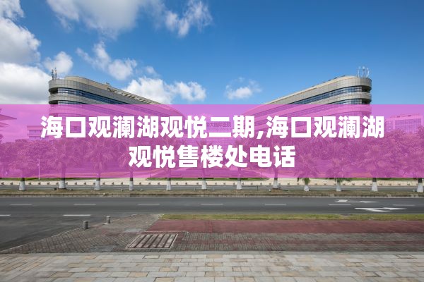 海口观澜湖观悦二期,海口观澜湖观悦售楼处电话