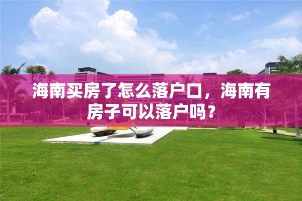 海南买房了怎么落户口，海南有房子可以落户吗？