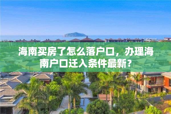 海南买房了怎么落户口，办理海南户口迁入条件最新？