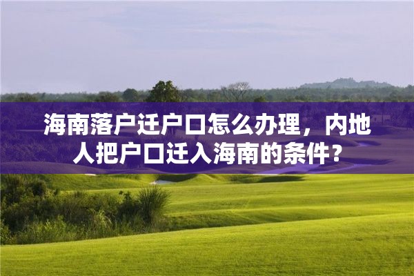 海南落户迁户口怎么办理，内地人把户口迁入海南的条件？