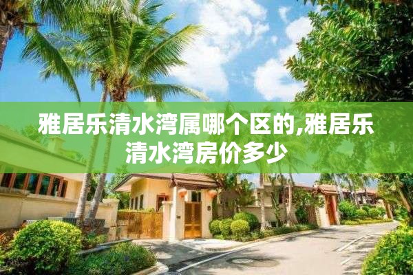 雅居乐清水湾属哪个区的,雅居乐清水湾房价多少