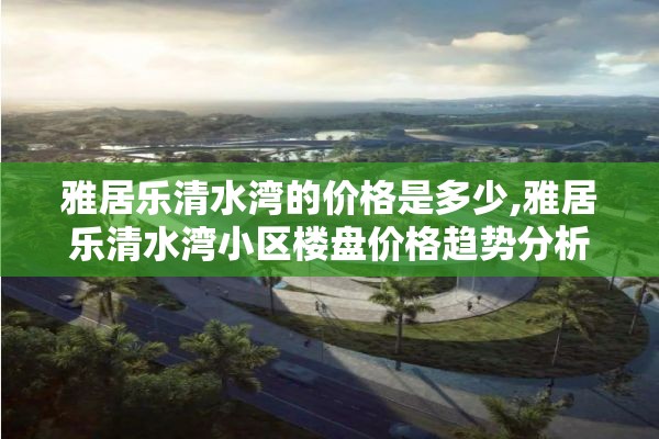 雅居乐清水湾的价格是多少,雅居乐清水湾小区楼盘价格趋势分析