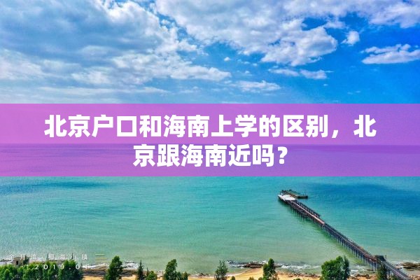 北京户口和海南上学的区别，北京跟海南近吗？