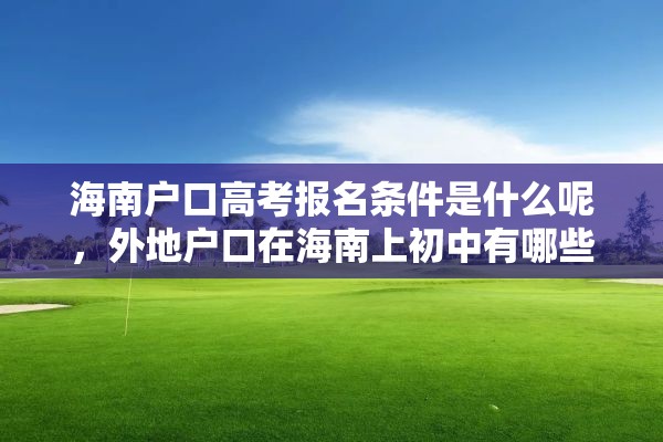 海南户口高考报名条件是什么呢，外地户口在海南上初中有哪些条件？