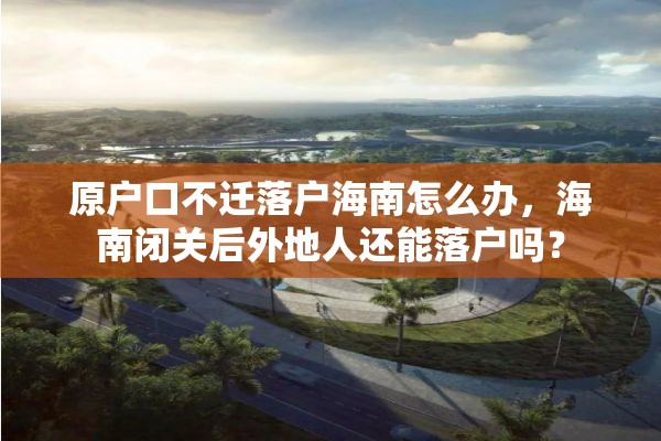 原户口不迁落户海南怎么办，海南闭关后外地人还能落户吗？