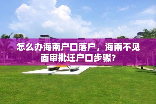 怎么办海南户口落户，海南不见面审批迁户口步骤？