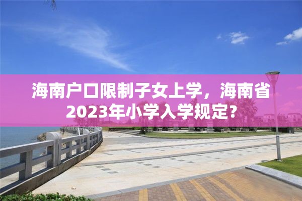 海南户口限制子女上学，海南省2023年小学入学规定？