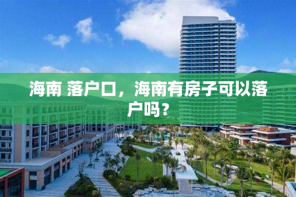 海南 落户口，海南有房子可以落户吗？