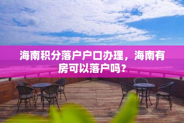海南积分落户户口办理，海南有房可以落户吗？