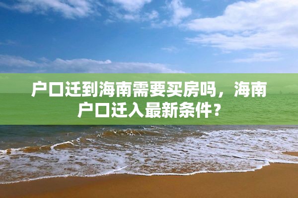 户口迁到海南需要买房吗，海南户口迁入最新条件？