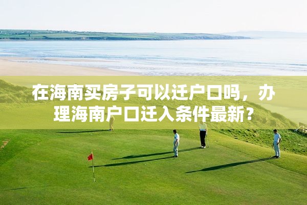 在海南买房子可以迁户口吗，办理海南户口迁入条件最新？