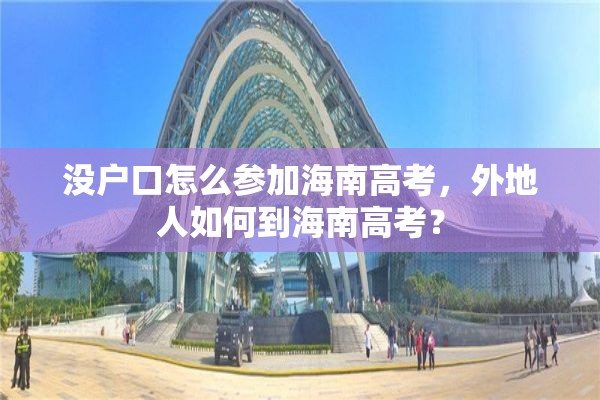 没户口怎么参加海南高考，外地人如何到海南高考？