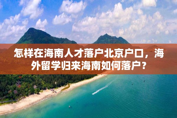 怎样在海南人才落户北京户口，海外留学归来海南如何落户？