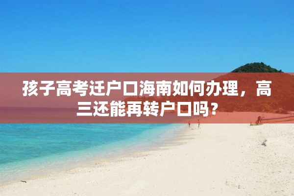 孩子高考迁户口海南如何办理，高三还能再转户口吗？