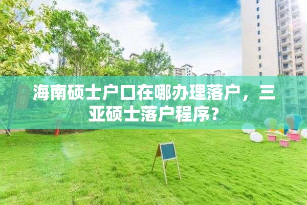 海南硕士户口在哪办理落户，三亚硕士落户程序？