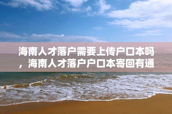 海南人才落户需要上传户口本吗，海南人才落户户口本寄回有通知吗？