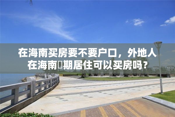 在海南买房要不要户口，外地人在海南長期居住可以买房吗？