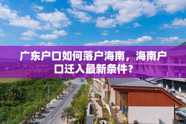广东户口如何落户海南，海南户口迁入最新条件？