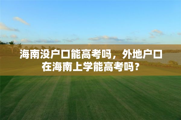 海南没户口能高考吗，外地户口在海南上学能高考吗？