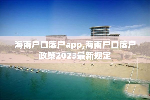 海南户口落户app,海南户口落户政策2023最新规定