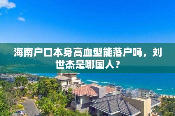 海南户口本身高血型能落户吗，刘世杰是哪国人？