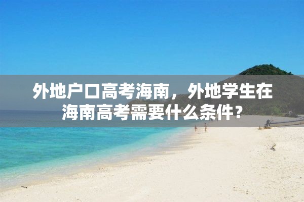 外地户口高考海南，外地学生在海南高考需要什么条件？