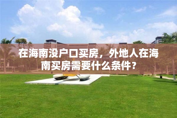 在海南没户口买房，外地人在海南买房需要什么条件？