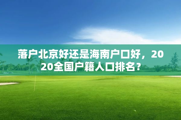 落户北京好还是海南户口好，2020全国户籍人口排名？