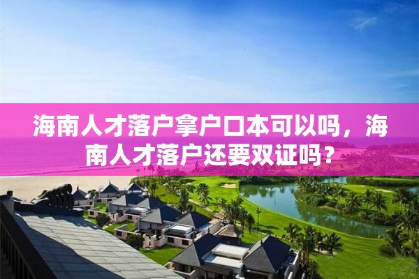 海南人才落户拿户口本可以吗，海南人才落户还要双证吗？