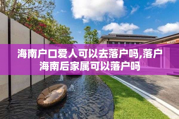 海南户口爱人可以去落户吗,落户海南后家属可以落户吗