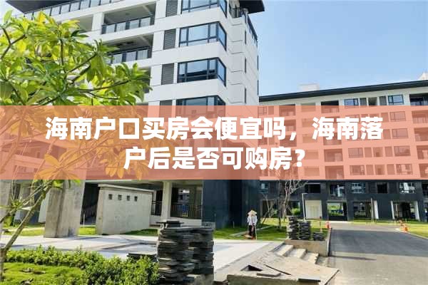 海南户口买房会便宜吗，海南落户后是否可购房？