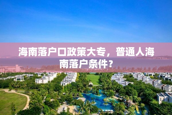 海南落户口政策大专，普通人海南落户条件？
