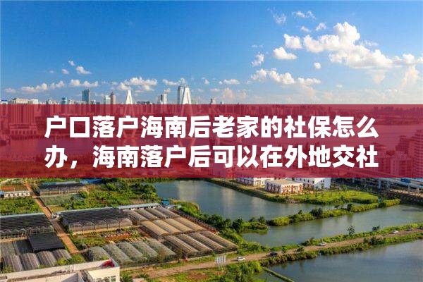 户口落户海南后老家的社保怎么办，海南落户后可以在外地交社保吗？