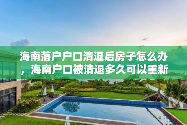 海南落户户口清退后房子怎么办，海南户口被清退多久可以重新办理？