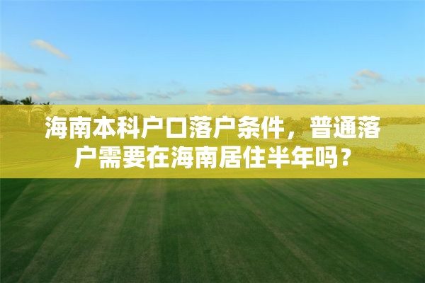 海南本科户口落户条件，普通落户需要在海南居住半年吗？