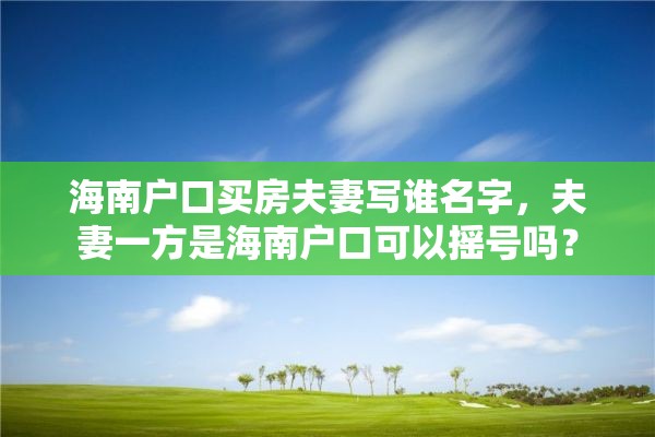 海南户口买房夫妻写谁名字，夫妻一方是海南户口可以摇号吗？
