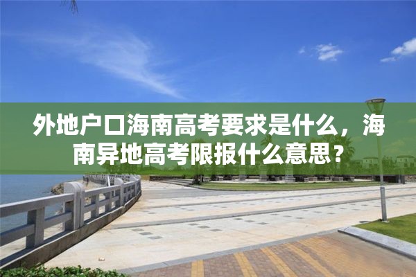 外地户口海南高考要求是什么，海南异地高考限报什么意思？