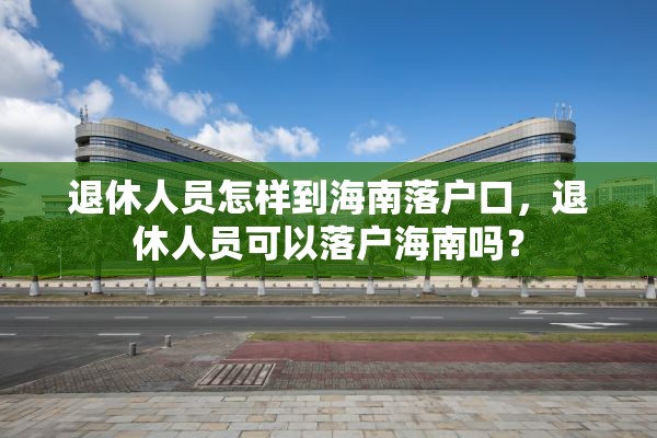退休人员怎样到海南落户口，退休人员可以落户海南吗？