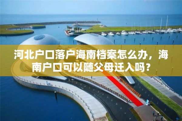 河北户口落户海南档案怎么办，海南户口可以随父母迁入吗？
